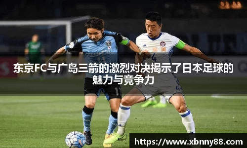 东京FC与广岛三箭的激烈对决揭示了日本足球的魅力与竞争力