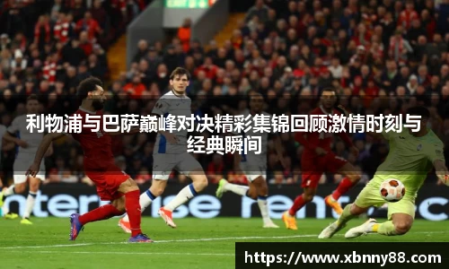 利物浦与巴萨巅峰对决精彩集锦回顾激情时刻与经典瞬间