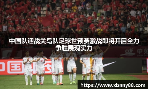 中国队迎战关岛队足球世预赛激战即将开启全力争胜展现实力
