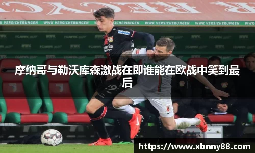 摩纳哥与勒沃库森激战在即谁能在欧战中笑到最后