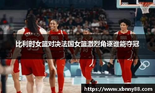 比利时女篮对决法国女篮激烈角逐谁能夺冠
