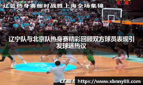 辽宁队与北京队热身赛精彩回顾双方球员表现引发球迷热议