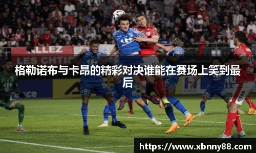 格勒诺布与卡昂的精彩对决谁能在赛场上笑到最后