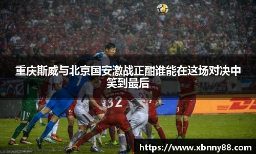 重庆斯威与北京国安激战正酣谁能在这场对决中笑到最后