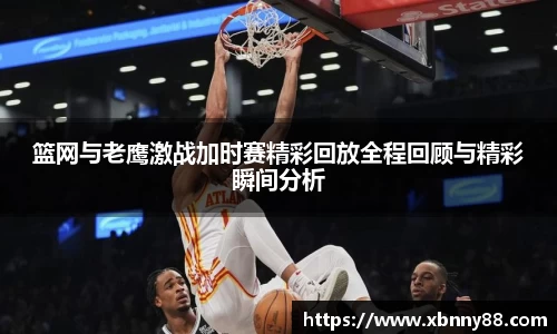 篮网与老鹰激战加时赛精彩回放全程回顾与精彩瞬间分析