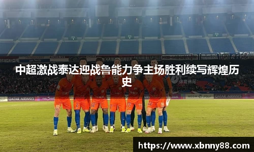 中超激战泰达迎战鲁能力争主场胜利续写辉煌历史