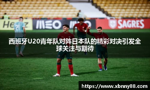 西班牙U20青年队对阵日本队的精彩对决引发全球关注与期待